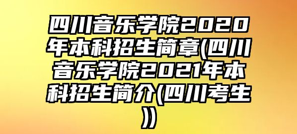 四川音樂學(xué)院2020年本科招生簡章(四川音樂學(xué)院2021年本科招生簡介(四川考生))