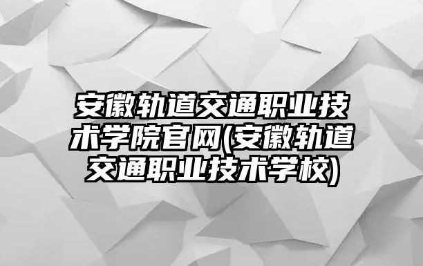 安徽軌道交通職業(yè)技術(shù)學(xué)院官網(wǎng)(安徽軌道交通職業(yè)技術(shù)學(xué)校)