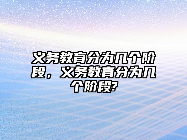 義務(wù)教育分為幾個(gè)階段，義務(wù)教育分為幾個(gè)階段?