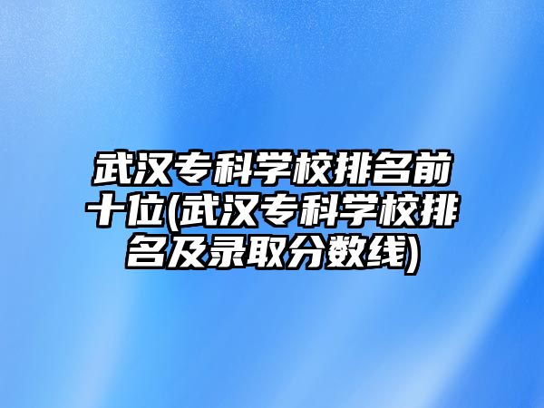 武漢?？茖W(xué)校排名前十位(武漢?？茖W(xué)校排名及錄取分?jǐn)?shù)線)