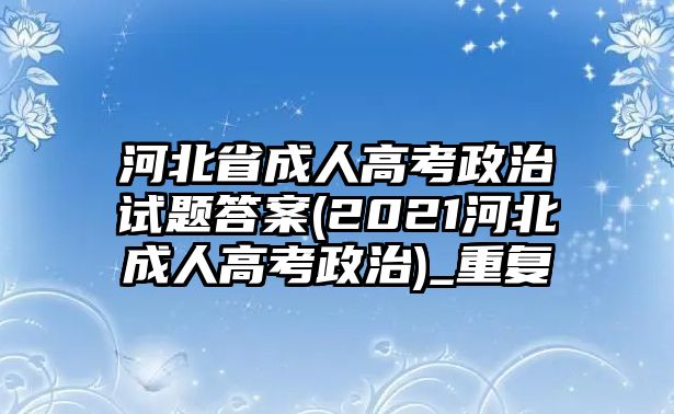 河北省成人高考政治試題答案(2021河北成人高考政治)_重復(fù)