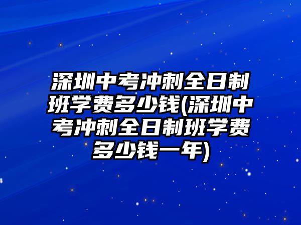 深圳中考沖刺全日制班學費多少錢(深圳中考沖刺全日制班學費多少錢一年)