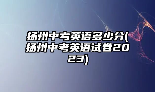 揚(yáng)州中考英語多少分(揚(yáng)州中考英語試卷2023)