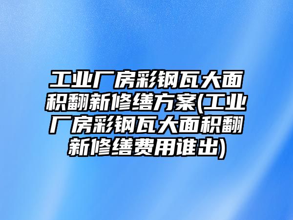 工業(yè)廠房彩鋼瓦大面積翻新修繕方案(工業(yè)廠房彩鋼瓦大面積翻新修繕費(fèi)用誰出)