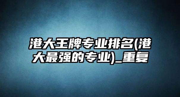 港大王牌專業(yè)排名(港大最強(qiáng)的專業(yè))_重復(fù)