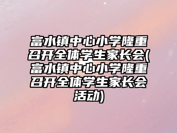 富水鎮(zhèn)中心小學(xué)隆重召開全體學(xué)生家長(zhǎng)會(huì)(富水鎮(zhèn)中心小學(xué)隆重召開全體學(xué)生家長(zhǎng)會(huì)活動(dòng))