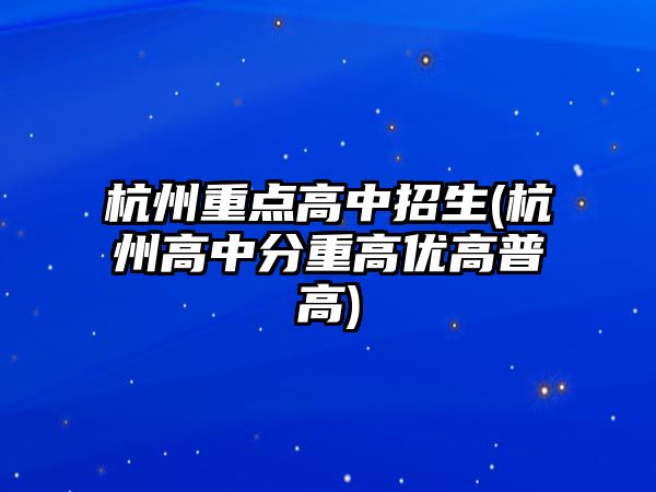 杭州重點高中招生(杭州高中分重高優(yōu)高普高)