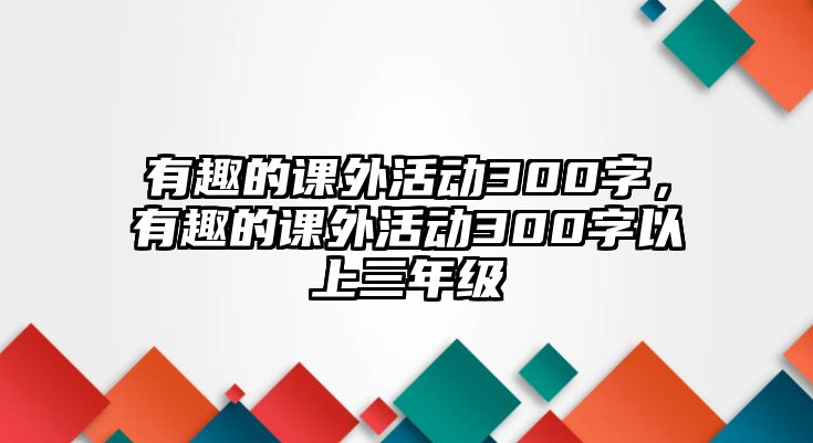 有趣的課外活動300字，有趣的課外活動300字以上三年級