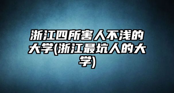 浙江四所害人不淺的大學(xué)(浙江最坑人的大學(xué))