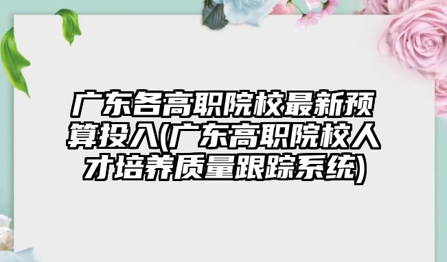 廣東各高職院校最新預算投入(廣東高職院校人才培養(yǎng)質(zhì)量跟蹤系統(tǒng))