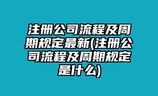 注冊(cè)公司流程及周期規(guī)定最新(注冊(cè)公司流程及周期規(guī)定是什么)