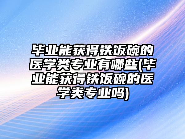 畢業(yè)能獲得鐵飯碗的醫(yī)學(xué)類(lèi)專(zhuān)業(yè)有哪些(畢業(yè)能獲得鐵飯碗的醫(yī)學(xué)類(lèi)專(zhuān)業(yè)嗎)