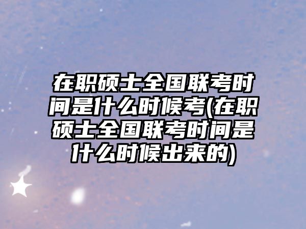 在職碩士全國聯(lián)考時(shí)間是什么時(shí)候考(在職碩士全國聯(lián)考時(shí)間是什么時(shí)候出來的)