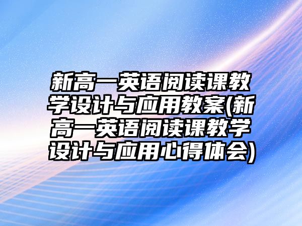 新高一英語閱讀課教學(xué)設(shè)計與應(yīng)用教案(新高一英語閱讀課教學(xué)設(shè)計與應(yīng)用心得體會)