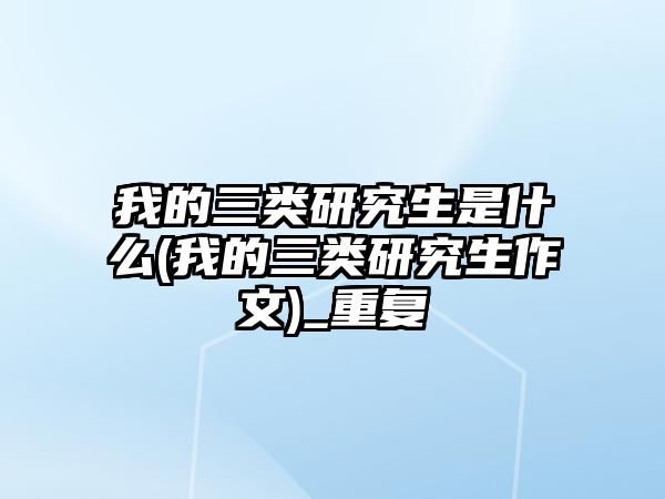 我的三類研究生是什么(我的三類研究生作文)_重復(fù)