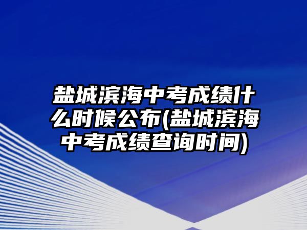 鹽城濱海中考成績(jī)什么時(shí)候公布(鹽城濱海中考成績(jī)查詢時(shí)間)