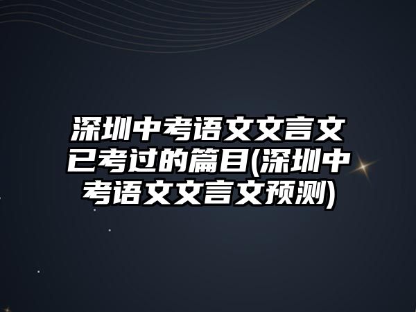 深圳中考語文文言文已考過的篇目(深圳中考語文文言文預(yù)測)