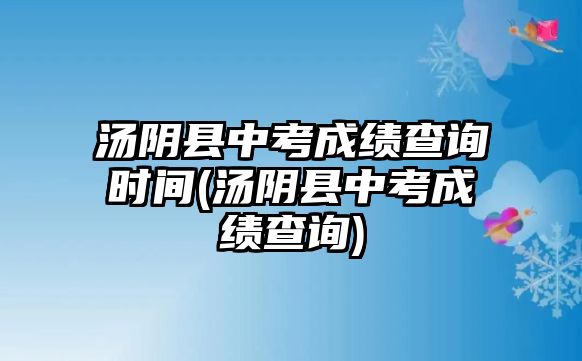 湯陰縣中考成績查詢時間(湯陰縣中考成績查詢)