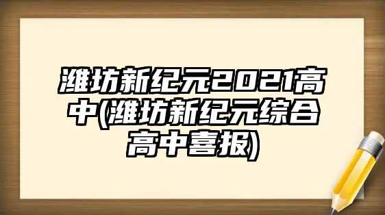 濰坊新紀元2021高中(濰坊新紀元綜合高中喜報)