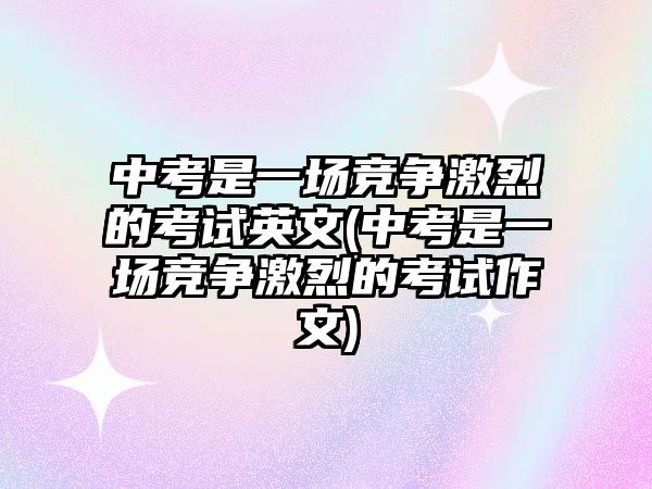 中考是一場(chǎng)競(jìng)爭(zhēng)激烈的考試英文(中考是一場(chǎng)競(jìng)爭(zhēng)激烈的考試作文)