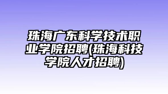 珠海廣東科學(xué)技術(shù)職業(yè)學(xué)院招聘(珠海科技學(xué)院人才招聘)