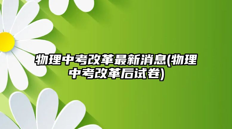 物理中考改革最新消息(物理中考改革后試卷)