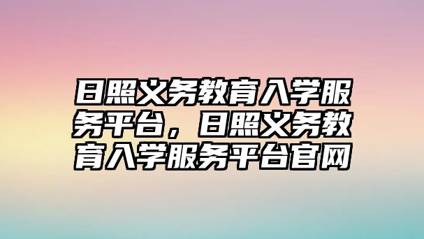 日照義務教育入學服務平臺，日照義務教育入學服務平臺官網(wǎng)