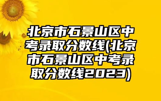 北京市石景山區(qū)中考錄取分?jǐn)?shù)線(北京市石景山區(qū)中考錄取分?jǐn)?shù)線2023)