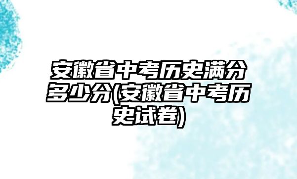 安徽省中考歷史滿分多少分(安徽省中考歷史試卷)