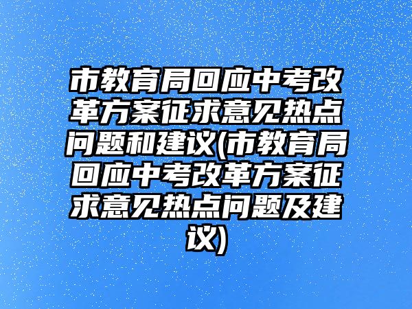 市教育局回應中考改革方案征求意見熱點問題和建議(市教育局回應中考改革方案征求意見熱點問題及建議)