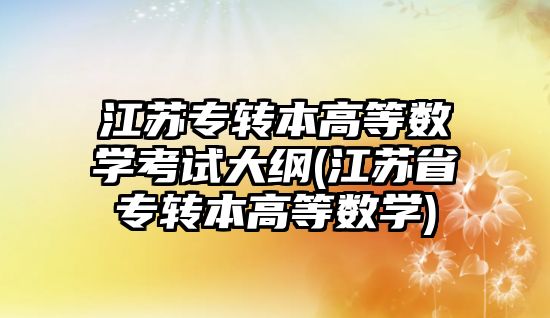 江蘇專轉本高等數學考試大綱(江蘇省專轉本高等數學)