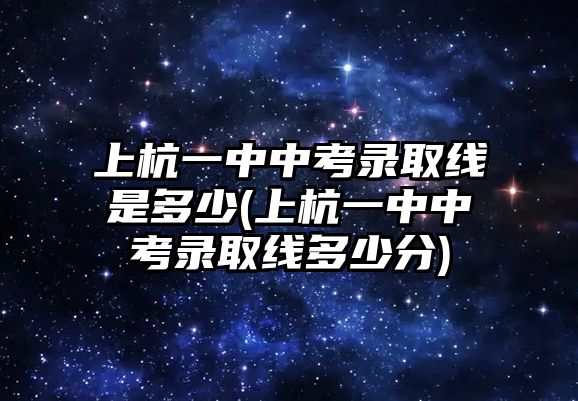 上杭一中中考錄取線是多少(上杭一中中考錄取線多少分)