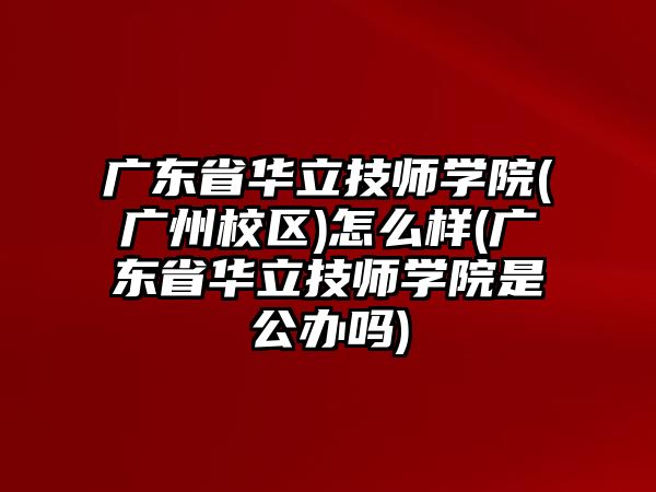 廣東省華立技師學院(廣州校區(qū))怎么樣(廣東省華立技師學院是公辦嗎)