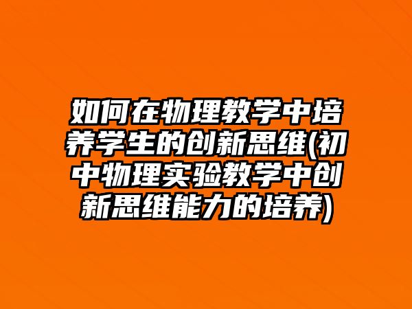 如何在物理教學(xué)中培養(yǎng)學(xué)生的創(chuàng)新思維(初中物理實驗教學(xué)中創(chuàng)新思維能力的培養(yǎng))