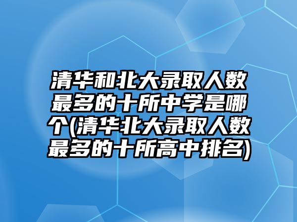 清華和北大錄取人數(shù)最多的十所中學(xué)是哪個(清華北大錄取人數(shù)最多的十所高中排名)