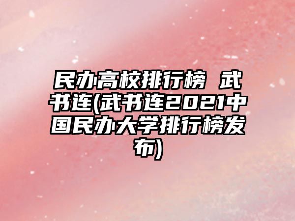 民辦高校排行榜 武書連(武書連2021中國民辦大學(xué)排行榜發(fā)布)