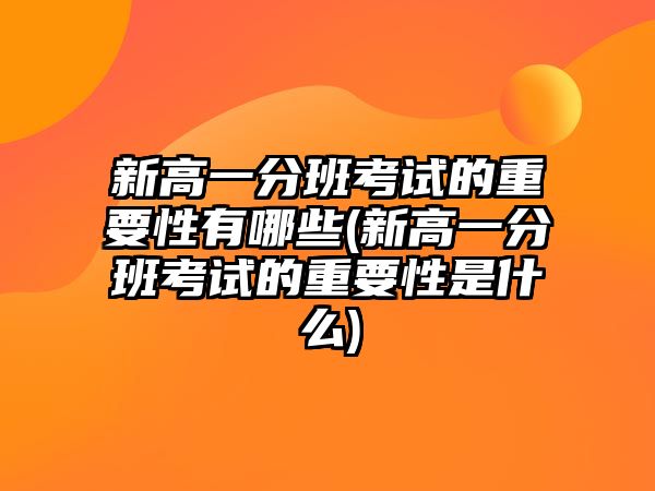 新高一分班考試的重要性有哪些(新高一分班考試的重要性是什么)