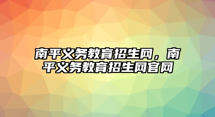 南平義務(wù)教育招生網(wǎng)，南平義務(wù)教育招生網(wǎng)官網(wǎng)