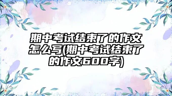 期中考試結(jié)束了的作文怎么寫(期中考試結(jié)束了的作文600字)