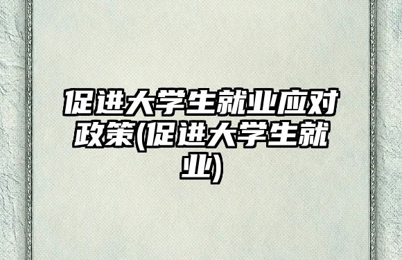 促進(jìn)大學(xué)生就業(yè)應(yīng)對政策(促進(jìn)大學(xué)生就業(yè))