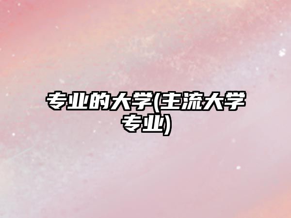 專業(yè)的大學(主流大學專業(yè))