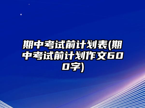 期中考試前計劃表(期中考試前計劃作文600字)