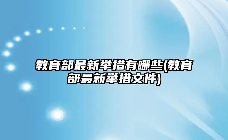 教育部最新舉措有哪些(教育部最新舉措文件)