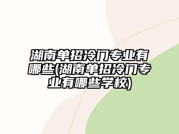 湖南單招冷門專業(yè)有哪些(湖南單招冷門專業(yè)有哪些學校)