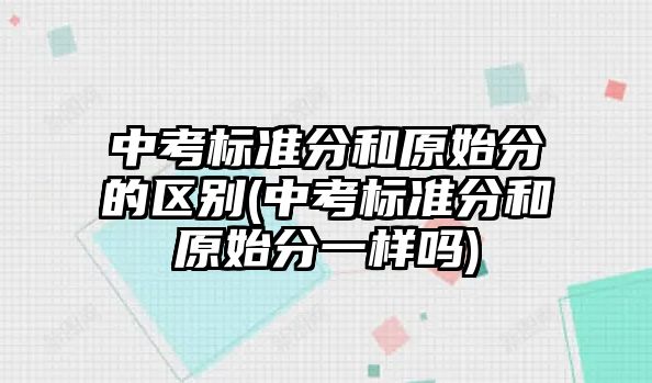 中考標(biāo)準(zhǔn)分和原始分的區(qū)別(中考標(biāo)準(zhǔn)分和原始分一樣嗎)