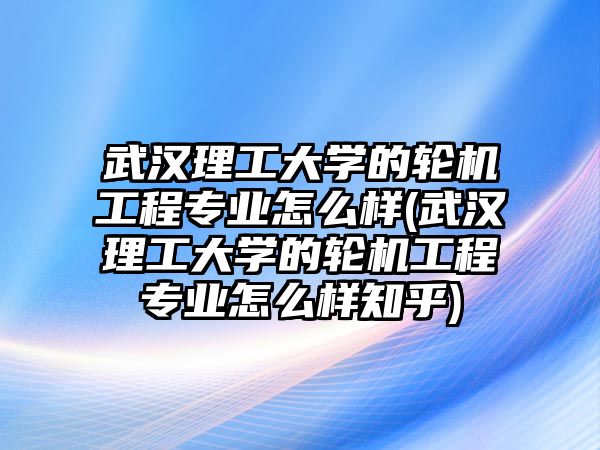 武漢理工大學(xué)的輪機工程專業(yè)怎么樣(武漢理工大學(xué)的輪機工程專業(yè)怎么樣知乎)