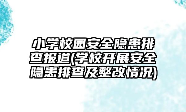 小學校園安全隱患排查報道(學校開展安全隱患排查及整改情況)