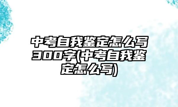 中考自我鑒定怎么寫300字(中考自我鑒定怎么寫)