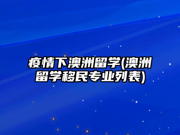 疫情下澳洲留學(xué)(澳洲留學(xué)移民專業(yè)列表)