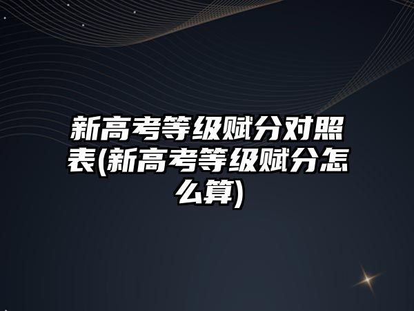 新高考等級賦分對照表(新高考等級賦分怎么算)